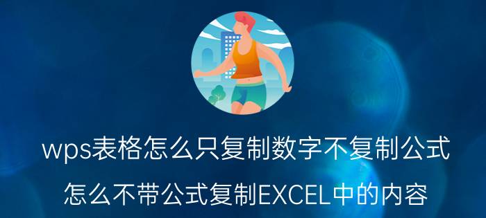 wps表格怎么只复制数字不复制公式 怎么不带公式复制EXCEL中的内容？